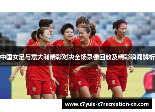 中国女足与意大利精彩对决全场录像回放及精彩瞬间解析