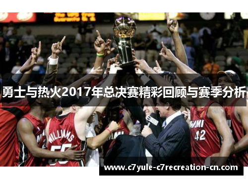 勇士与热火2017年总决赛精彩回顾与赛季分析