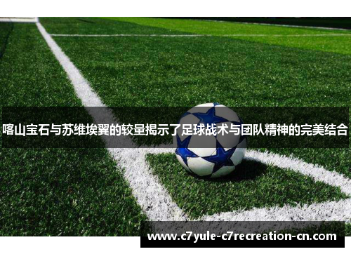 喀山宝石与苏维埃翼的较量揭示了足球战术与团队精神的完美结合