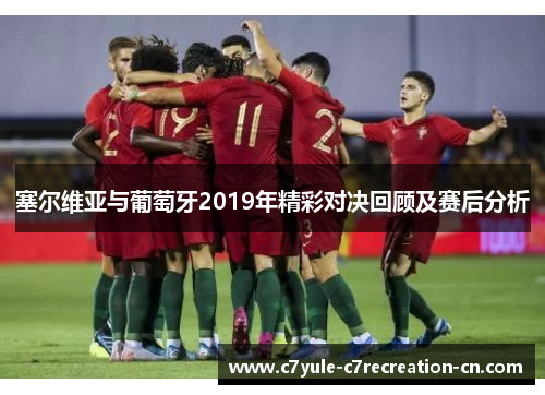 塞尔维亚与葡萄牙2019年精彩对决回顾及赛后分析